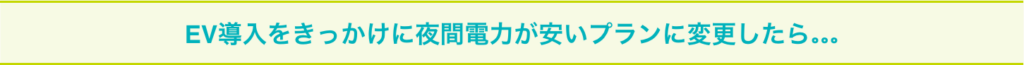 EV導入をきっかけに夜間電力が安いプランに変更したら…